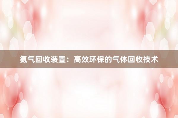 氨气回收装置：高效环保的气体回收技术