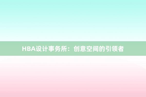 HBA设计事务所：创意空间的引领者