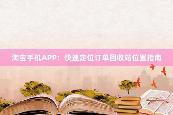 淘宝手机APP：快速定位订单回收站位置指南